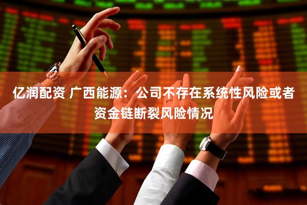 亿润配资 广西能源：公司不存在系统性风险或者资金链断裂风险情况