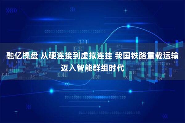 融亿操盘 从硬连接到虚拟连挂 我国铁路重载运输迈入智能群组时代