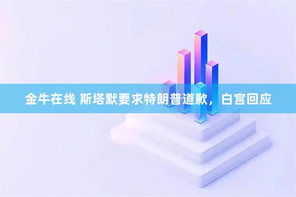 金牛在线 斯塔默要求特朗普道歉，白宫回应