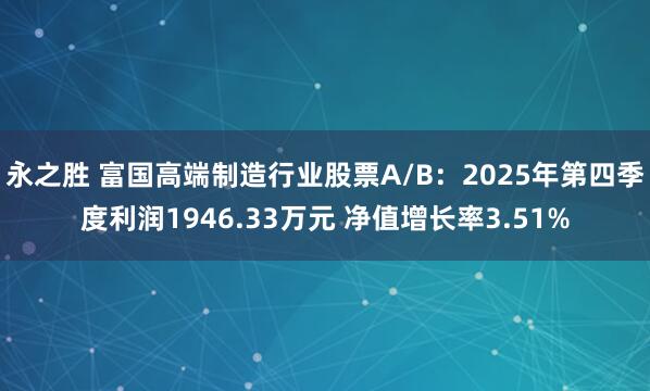 永之胜 富国高端制造行业股票A/B：2025年第四季度利润1946.33万元 净值增长率3.51%
