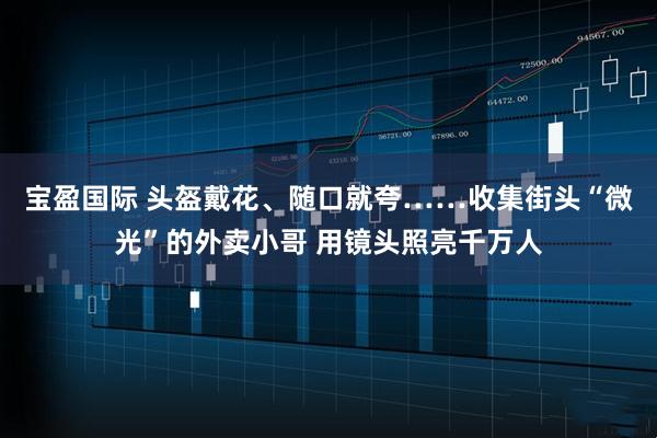 宝盈国际 头盔戴花、随口就夸……收集街头“微光”的外卖小哥 用镜头照亮千万人