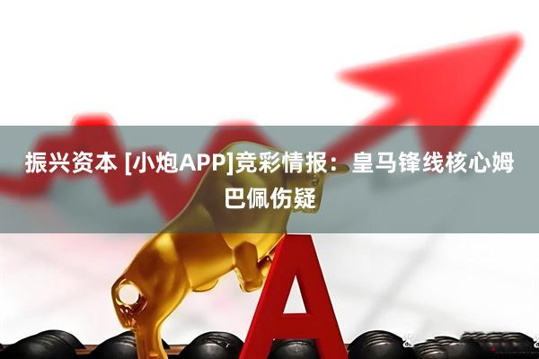 振兴资本 [小炮APP]竞彩情报：皇马锋线核心姆巴佩伤疑