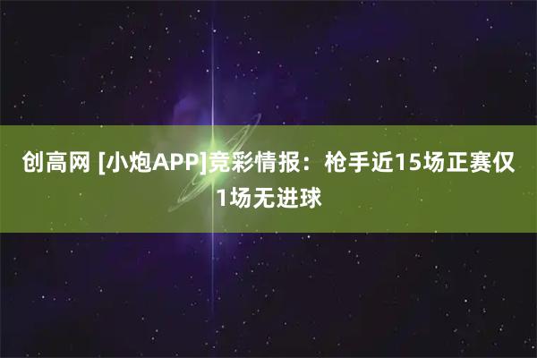 创高网 [小炮APP]竞彩情报：枪手近15场正赛仅1场无进球