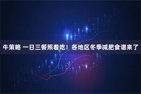 牛策略 一日三餐照着吃！各地区冬季减肥食谱来了