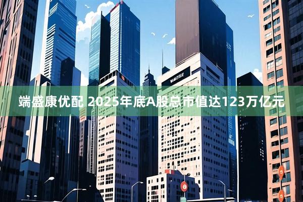 端盛康优配 2025年底A股总市值达123万亿元