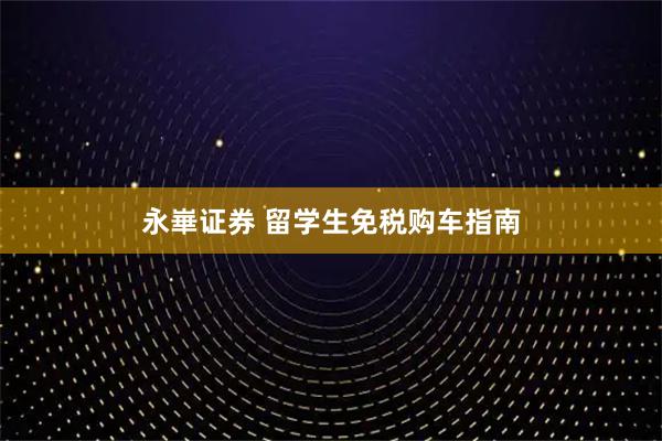 永崋证券 留学生免税购车指南