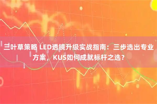 三叶草策略 LED透镜升级实战指南：三步选出专业方案，KUS如何成就标杆之选？