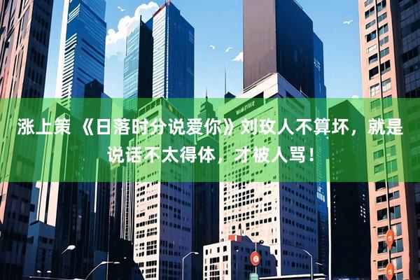 涨上策 《日落时分说爱你》刘玫人不算坏，就是说话不太得体，才被人骂！