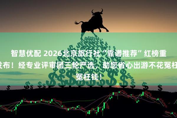 智慧优配 2026北京旅行社“靠谱推荐”红榜重磅发布！经专业评审团三轮严选，助您省心出游不花冤枉钱！