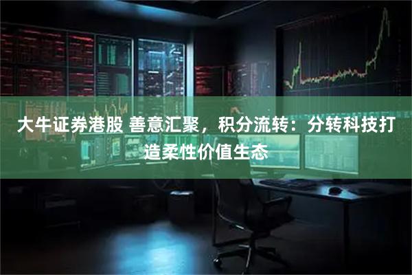 大牛证券港股 善意汇聚，积分流转：分转科技打造柔性价值生态