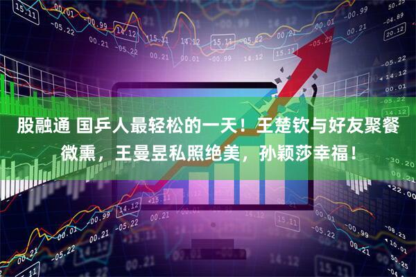 股融通 国乒人最轻松的一天！王楚钦与好友聚餐微熏，王曼昱私照绝美，孙颖莎幸福！