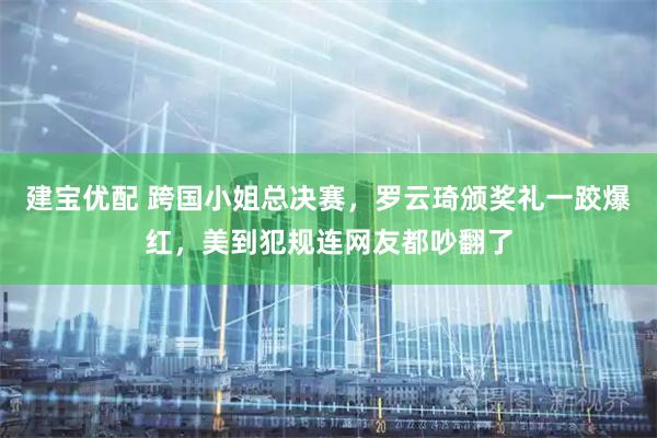 建宝优配 跨国小姐总决赛，罗云琦颁奖礼一跤爆红，美到犯规连网友都吵翻了