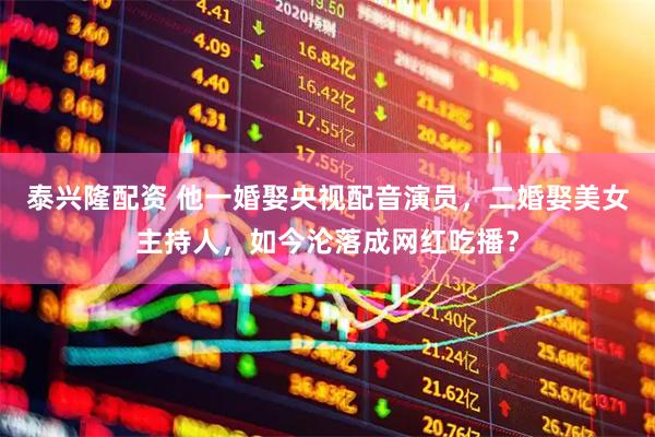泰兴隆配资 他一婚娶央视配音演员，二婚娶美女主持人，如今沦落成网红吃播？