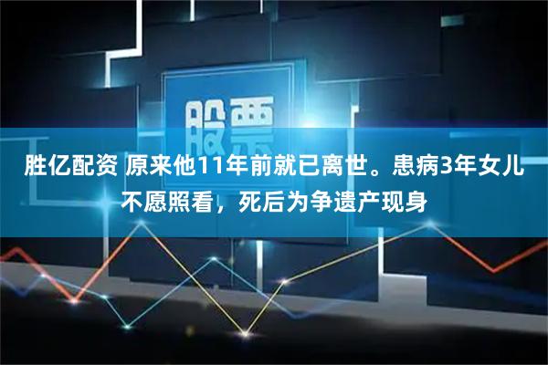 胜亿配资 原来他11年前就已离世。患病3年女儿不愿照看，死后为争遗产现身
