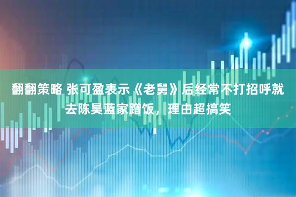 翻翻策略 张可盈表示《老舅》后经常不打招呼就去陈昊蓝家蹭饭，理由超搞笑
