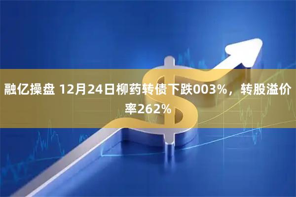融亿操盘 12月24日柳药转债下跌003%，转股溢价率262%