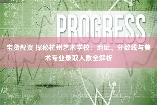 宝货配资 探秘杭州艺术学校：地址、分数线与美术专业录取人数全解析