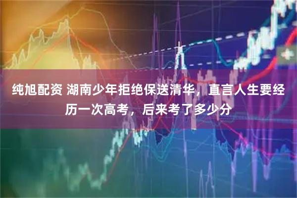 纯旭配资 湖南少年拒绝保送清华，直言人生要经历一次高考，后来考了多少分