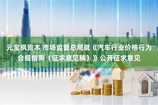 元宝枫资本 市场监管总局就《汽车行业价格行为合规指南（征求意见稿）》公开征求意见