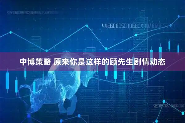 中博策略 原来你是这样的顾先生剧情动态