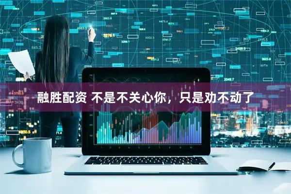 融胜配资 不是不关心你，只是劝不动了