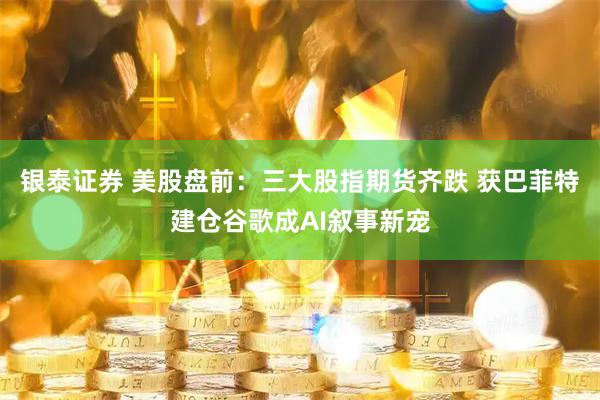 银泰证券 美股盘前：三大股指期货齐跌 获巴菲特建仓谷歌成AI叙事新宠