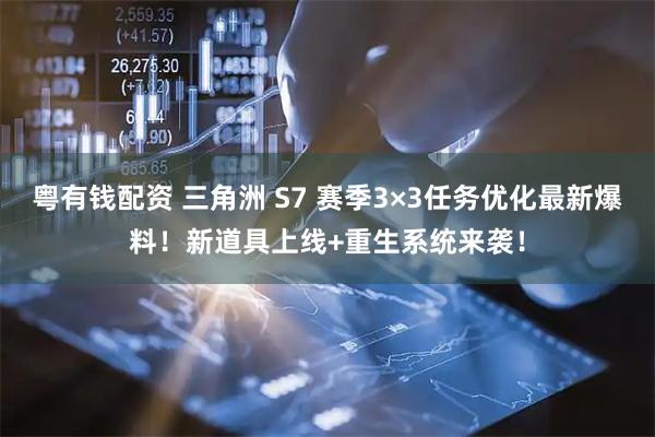 粤有钱配资 三角洲 S7 赛季3×3任务优化最新爆料！新道具上线+重生系统来袭！
