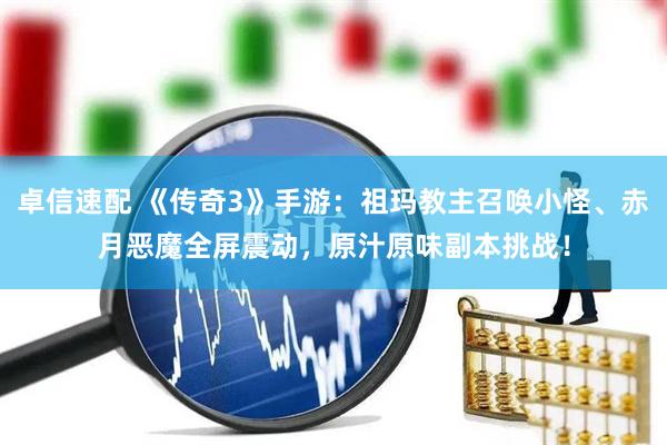 卓信速配 《传奇3》手游：祖玛教主召唤小怪、赤月恶魔全屏震动，原汁原味副本挑战！