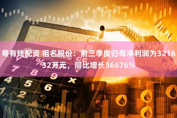 粤有钱配资 祖名股份：前三季度归母净利润为321632万元，同比增长36676%