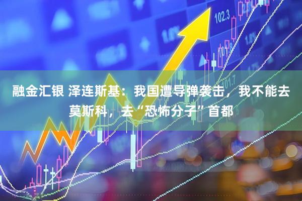 融金汇银 泽连斯基：我国遭导弹袭击，我不能去莫斯科，去“恐怖分子”首都
