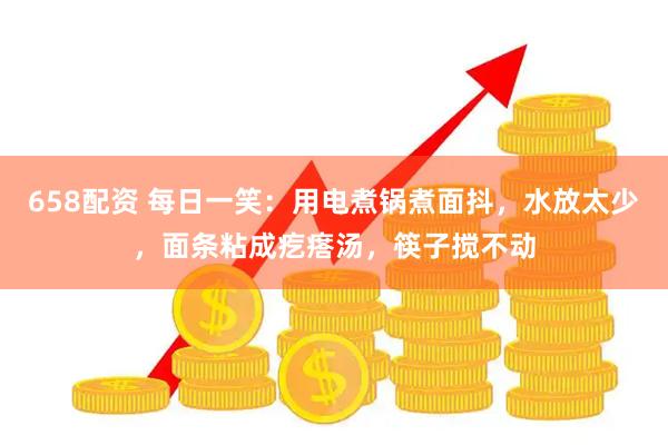 658配资 每日一笑：用电煮锅煮面抖，水放太少，面条粘成疙瘩汤，筷子搅不动