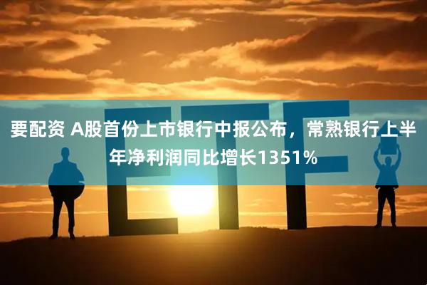 要配资 A股首份上市银行中报公布，常熟银行上半年净利润同比增长1351%