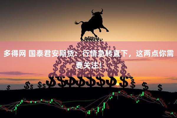 多得网 国泰君安期货：行情急转直下，这两点你需要关注！