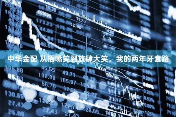 中华金配 从捂嘴笑到放肆大笑，我的两年牙套路