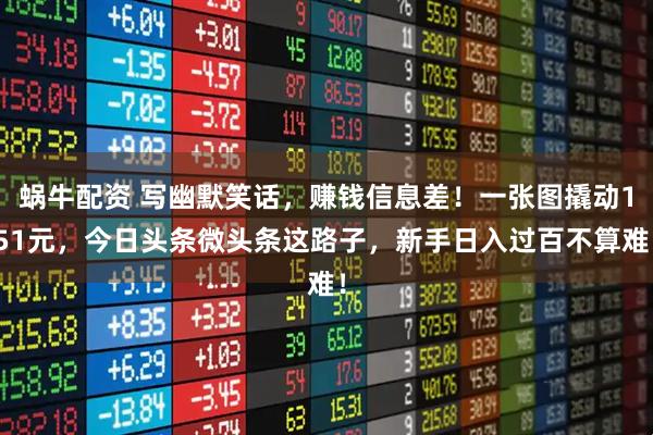 蜗牛配资 写幽默笑话，赚钱信息差！一张图撬动151元，今日头条微头条这路子，新手日入过百不算难！